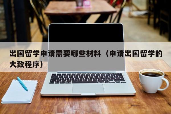 出国留学申请需要哪些材料（申请出国留学的大致程序）