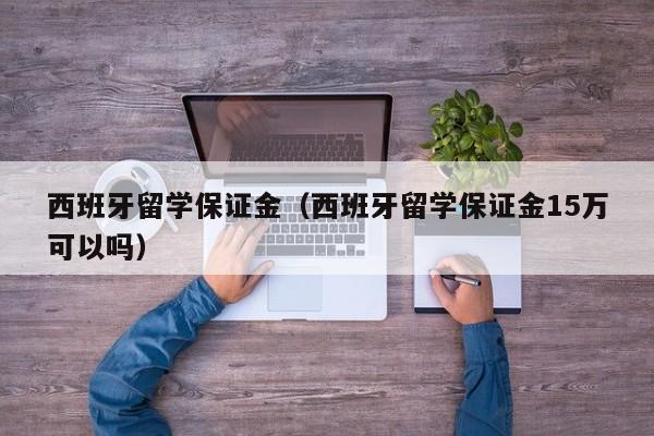 西班牙留学保证金（西班牙留学保证金15万可以吗）