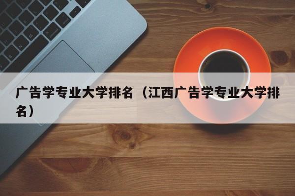 广告学专业大学排名（江西广告学专业大学排名）
