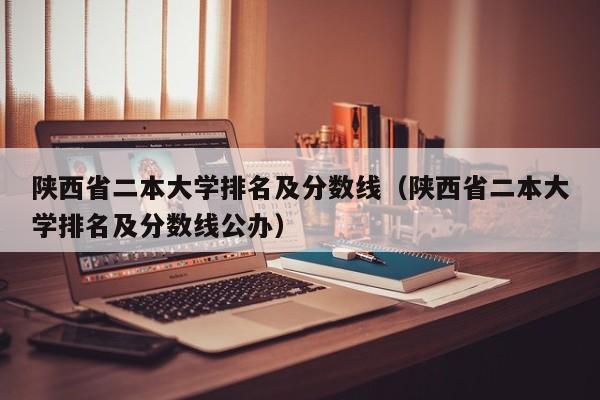 陕西省二本大学排名及分数线（陕西省二本大学排名及分数线公办）