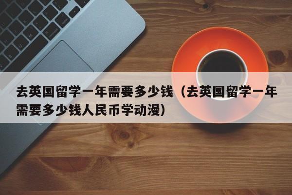 去英国留学一年需要多少钱（去英国留学一年需要多少钱人民币学动漫）