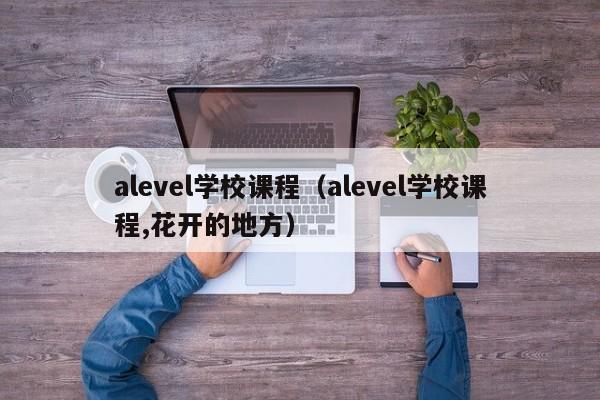 alevel学校课程（alevel学校课程,花开的地方）