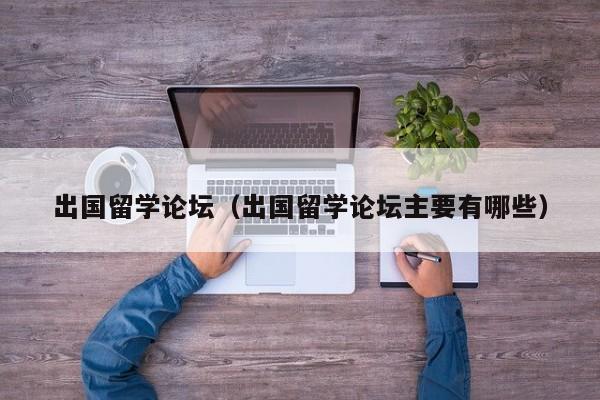 出国留学论坛（出国留学论坛主要有哪些）