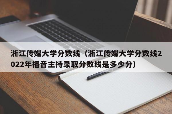 浙江传媒大学分数线（浙江传媒大学分数线2022年播音主持录取分数线是多少分）