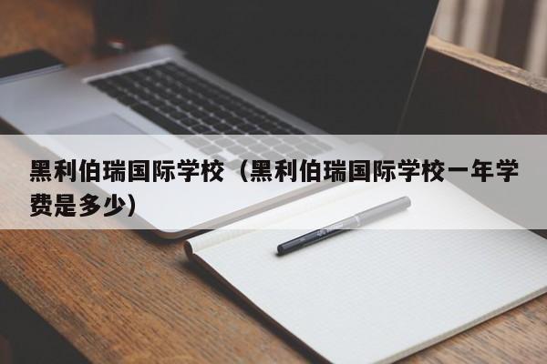 黑利伯瑞国际学校（黑利伯瑞国际学校一年学费是多少）