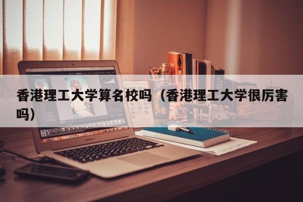 香港理工大学算名校吗（香港理工大学很厉害吗）