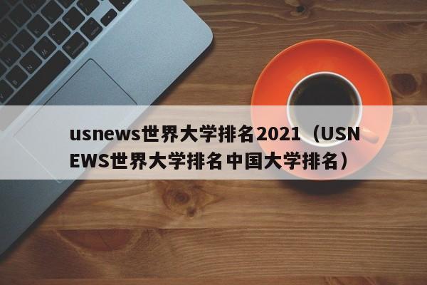 usnews世界大学排名2021（USNEWS世界大学排名中国大学排名）