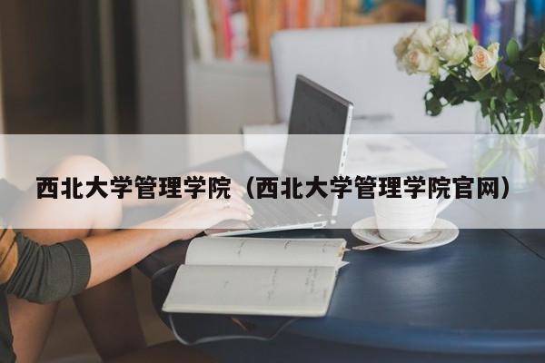 西北大学管理学院（西北大学管理学院官网）