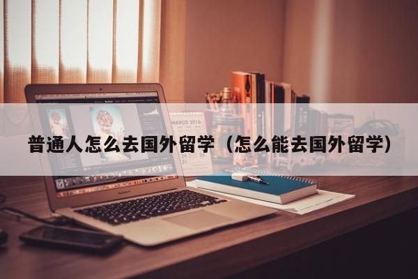 普通人怎么去国外留学（怎么能去国外留学）