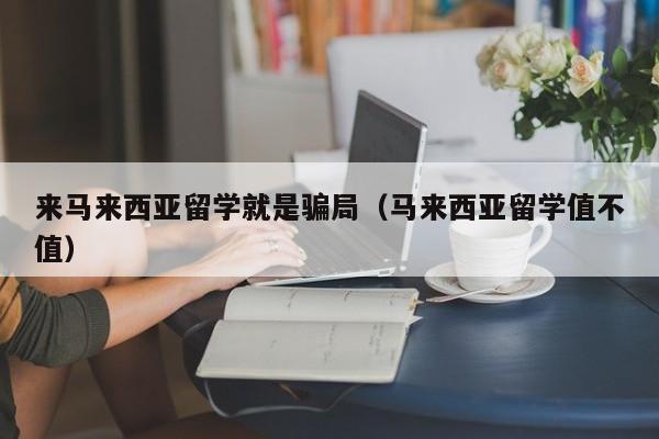 来马来西亚留学就是骗局（马来西亚留学值不值）