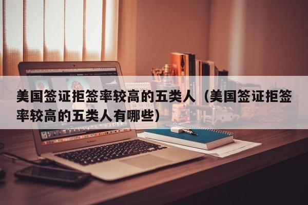 美国签证拒签率较高的五类人（美国签证拒签率较高的五类人有哪些）