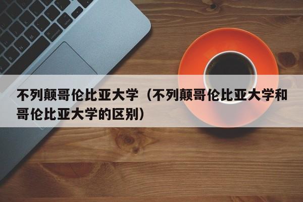 不列颠哥伦比亚大学（不列颠哥伦比亚大学和哥伦比亚大学的区别）