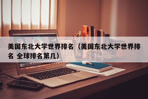 美国东北大学世界排名（美国东北大学世界排名 全球排名第几）