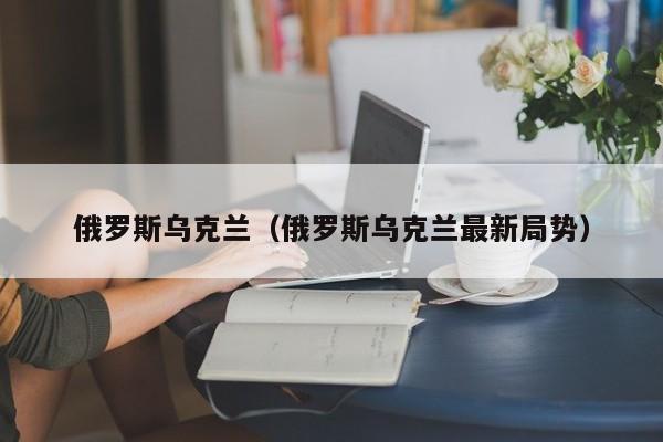 俄罗斯乌克兰（俄罗斯乌克兰最新局势）