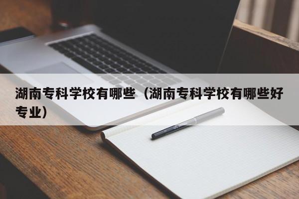 湖南专科学校有哪些（湖南专科学校有哪些好专业）