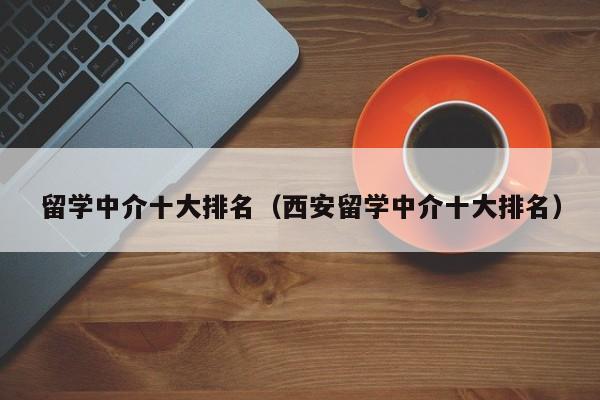 留学中介十大排名（西安留学中介十大排名）