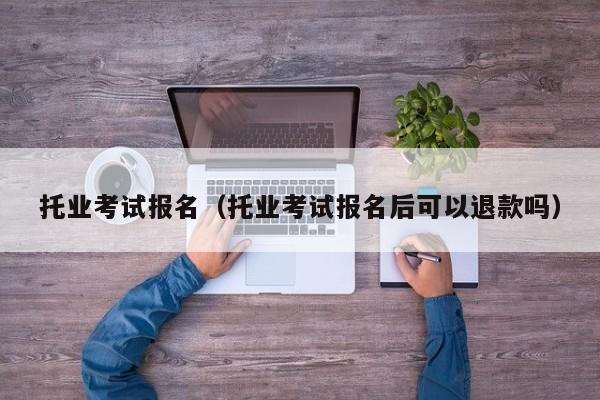 托业考试报名（托业考试报名后可以退款吗）