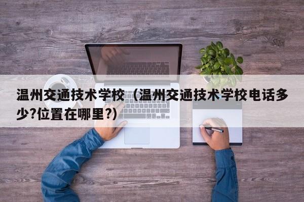 温州交通技术学校（温州交通技术学校电话多少?位置在哪里?）