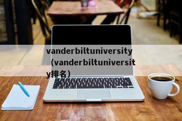 vanderbiltuniversity（vanderbiltuniversity排名）