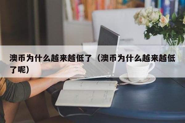 澳币为什么越来越低了（澳币为什么越来越低了呢）