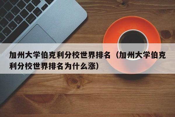 加州大学伯克利分校世界排名（加州大学伯克利分校世界排名为什么涨）