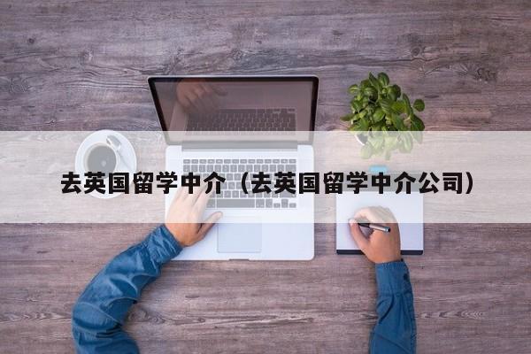 去英国留学中介（去英国留学中介公司）