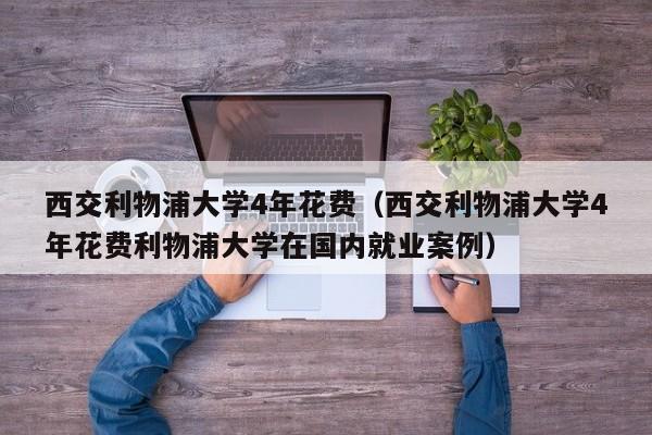 西交利物浦大学4年花费（西交利物浦大学4年花费利物浦大学在国内就业案例）