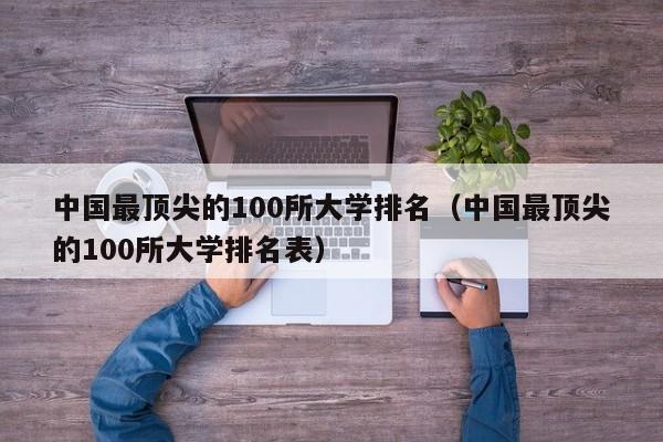 中国最顶尖的100所大学排名（中国最顶尖的100所大学排名表）