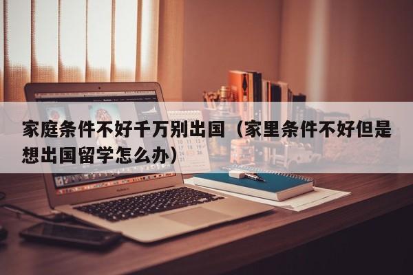 家庭条件不好千万别出国（家里条件不好但是想出国留学怎么办）