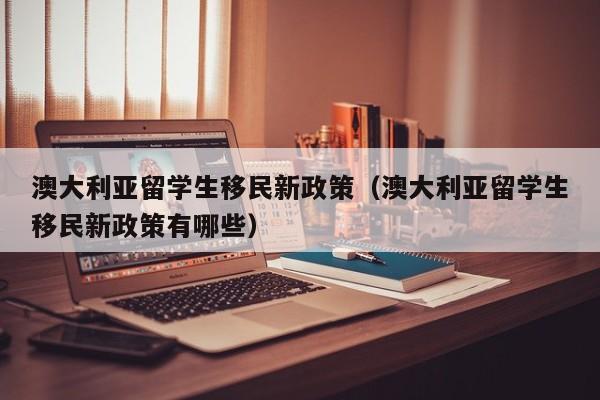 澳大利亚留学生移民新政策（澳大利亚留学生移民新政策有哪些）