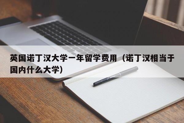 英国诺丁汉大学一年留学费用（诺丁汉相当于国内什么大学）