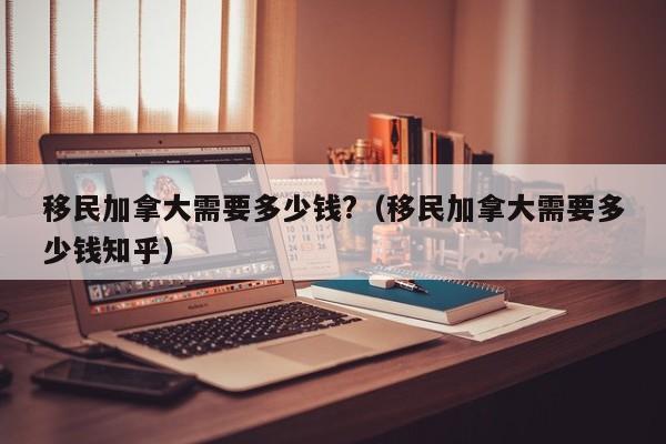 移民加拿大需要多少钱?（移民加拿大需要多少钱知乎）