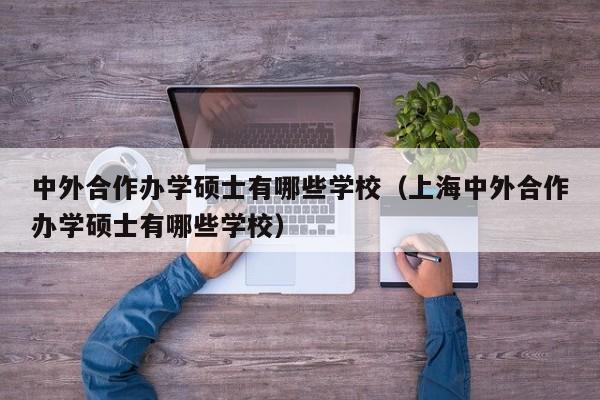 中外合作办学硕士有哪些学校（上海中外合作办学硕士有哪些学校）