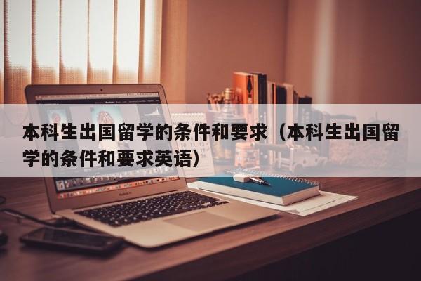 本科生出国留学的条件和要求（本科生出国留学的条件和要求英语）