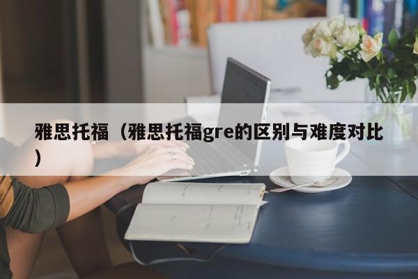 雅思托福（雅思托福gre的区别与难度对比）