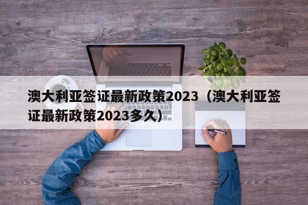 澳大利亚签证最新政策2023（澳大利亚签证最新政策2023多久）