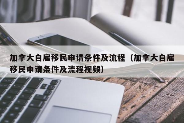 加拿大自雇移民申请条件及流程（加拿大自雇移民申请条件及流程视频）