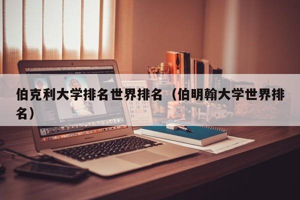 伯克利大学排名世界排名（伯明翰大学世界排名）