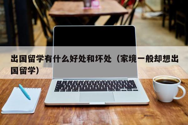 出国留学有什么好处和坏处（家境一般却想出国留学）