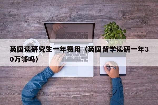 英国读研究生一年费用（英国留学读研一年30万够吗）