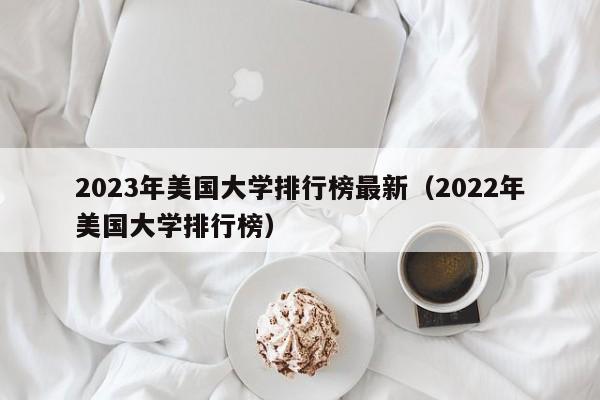 2023年美国大学排行榜最新（2022年美国大学排行榜）
