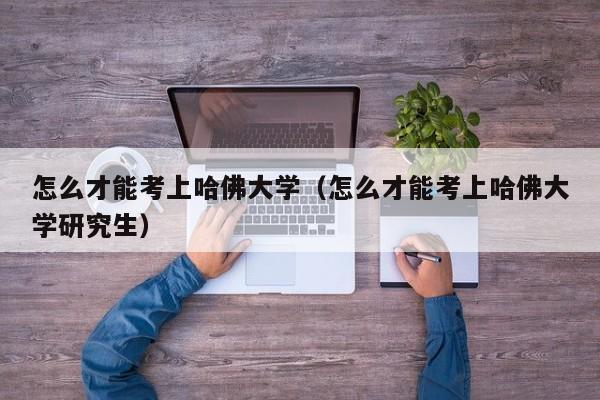 怎么才能考上哈佛大学（怎么才能考上哈佛大学研究生）