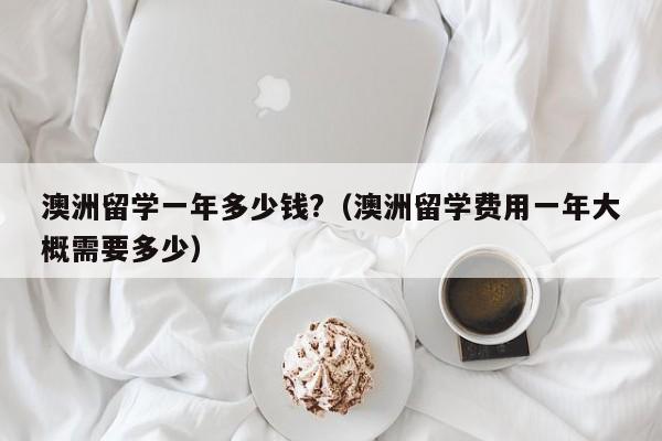 澳洲留学一年多少钱?（澳洲留学费用一年大概需要多少）