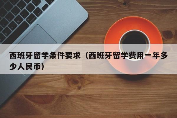 西班牙留学条件要求（西班牙留学费用一年多少人民币）