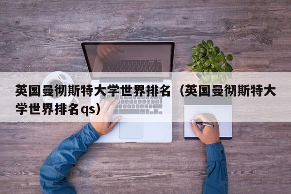英国曼彻斯特大学世界排名（英国曼彻斯特大学世界排名qs）