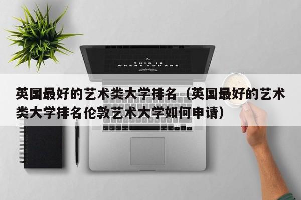 英国最好的艺术类大学排名（英国最好的艺术类大学排名伦敦艺术大学如何申请）
