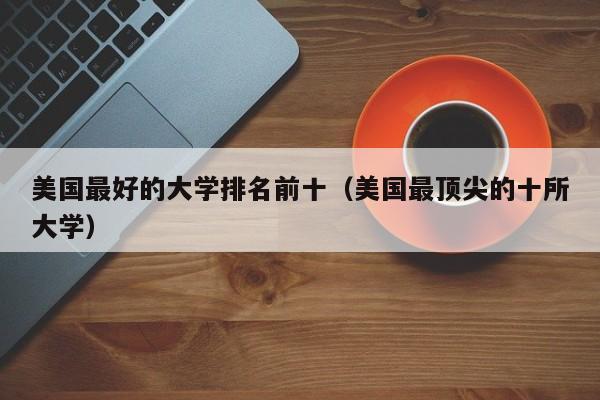 美国最好的大学排名前十（美国最顶尖的十所大学）