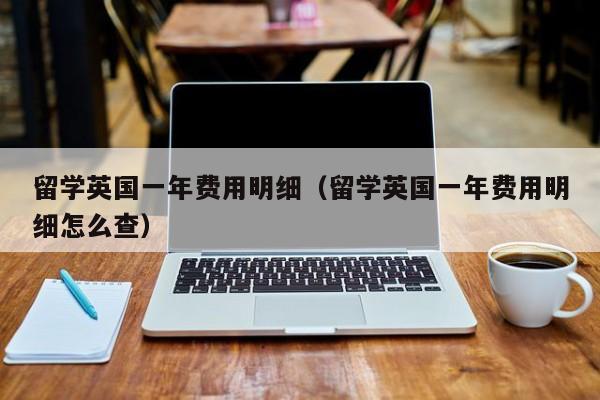 留学英国一年费用明细（留学英国一年费用明细怎么查）