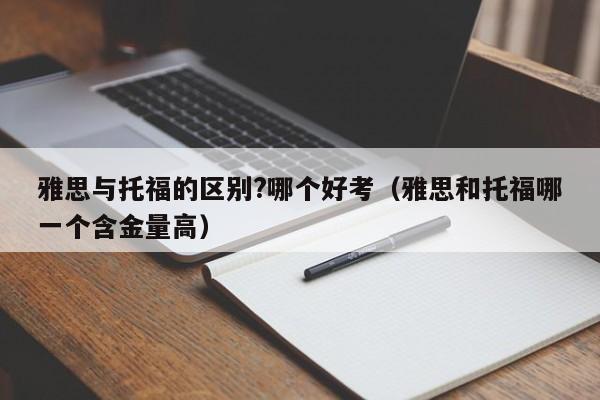 雅思与托福的区别?哪个好考（雅思和托福哪一个含金量高）