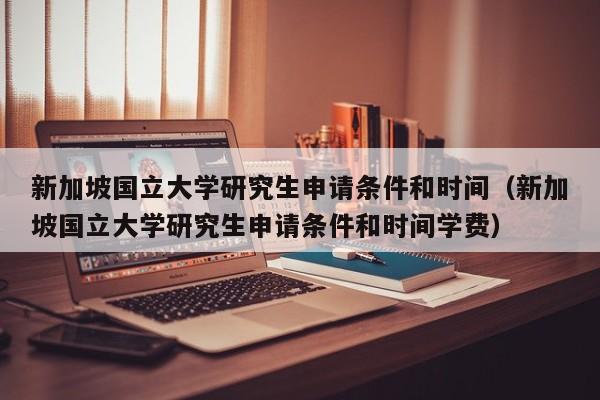 新加坡国立大学研究生申请条件和时间（新加坡国立大学研究生申请条件和时间学费）